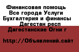 Финансовая помощь - Все города Услуги » Бухгалтерия и финансы   . Дагестан респ.,Дагестанские Огни г.